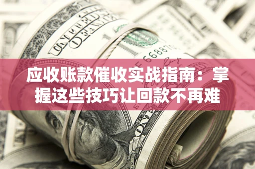 济南应收账款催收实战指南：掌握这些技巧让回款不再难