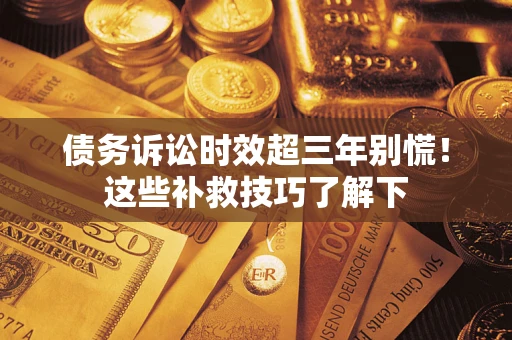 济南债务诉讼时效超三年别慌！这些补救技巧了解下