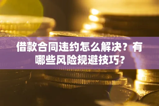 济南借款合同违约怎么解决？有哪些风险规避技巧？